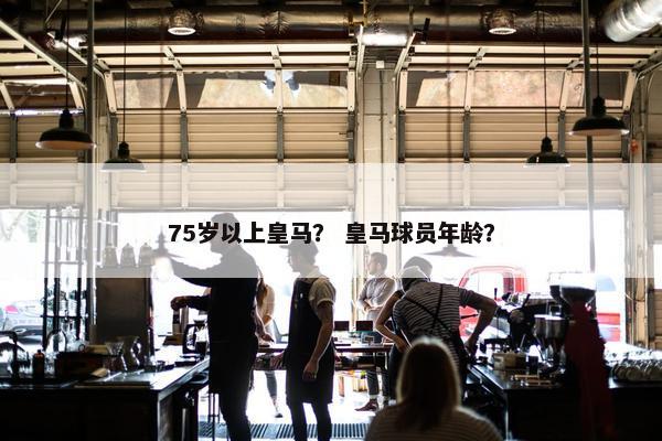 75岁以上皇马？ 皇马球员年龄？