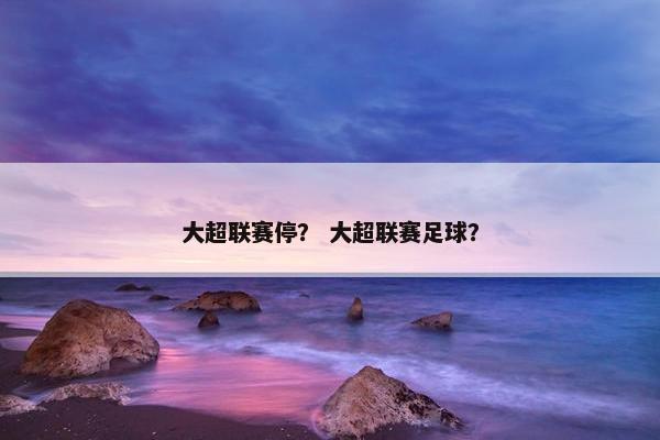 大超联赛停？ 大超联赛足球？