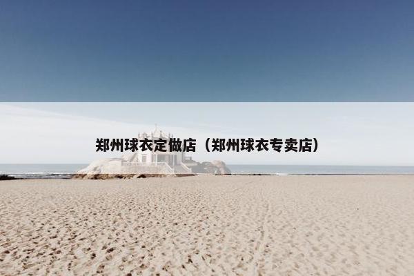 郑州球衣定做店（郑州球衣专卖店）