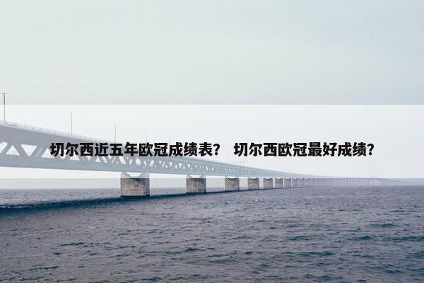 切尔西近五年欧冠成绩表？ 切尔西欧冠最好成绩？