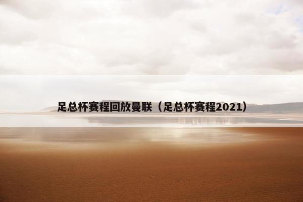 足总杯赛程回放曼联（足总杯赛程2021）