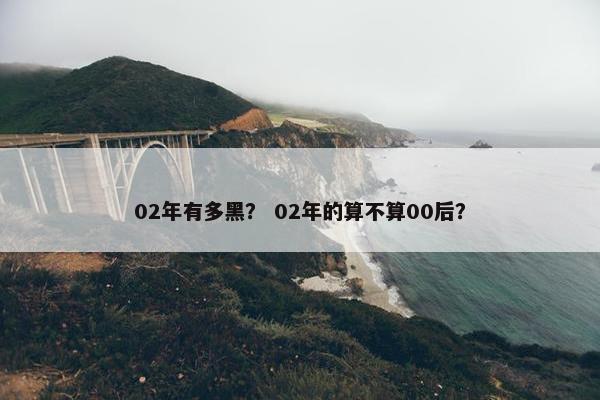02年有多黑？ 02年的算不算00后？