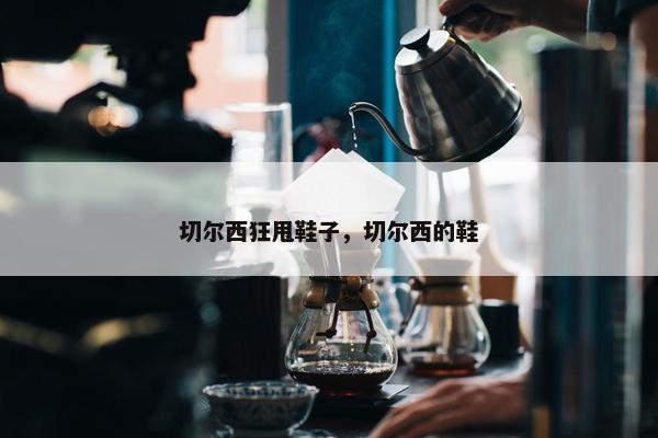 切尔西狂甩鞋子，切尔西的鞋
