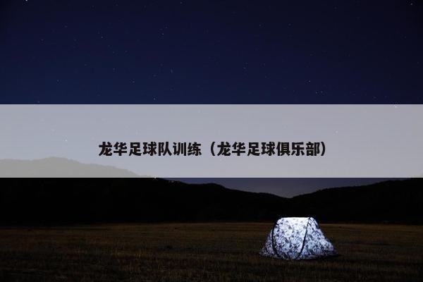 龙华足球队训练（龙华足球俱乐部）
