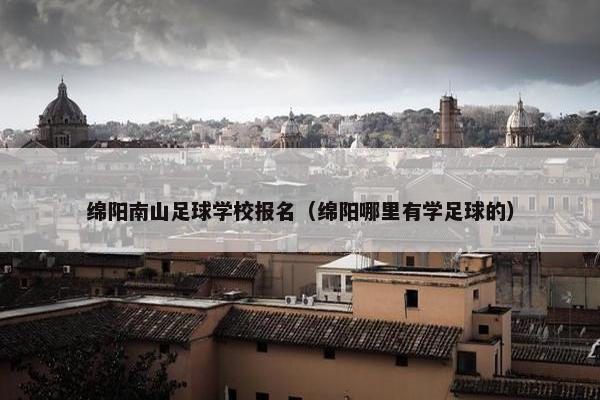 绵阳南山足球学校报名（绵阳哪里有学足球的）
