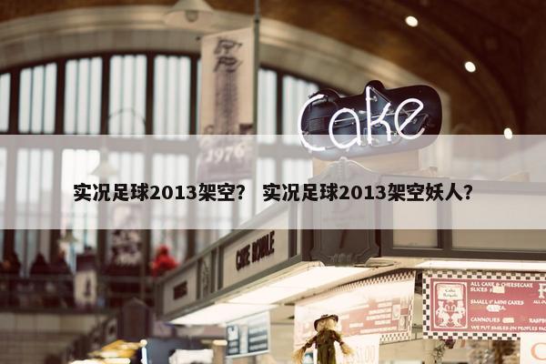 实况足球2013架空？ 实况足球2013架空妖人？