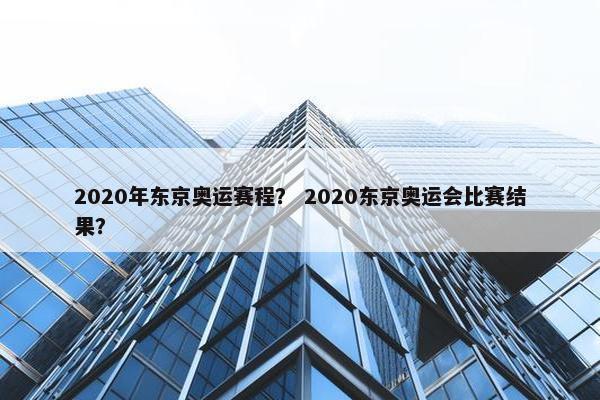 2020年东京奥运赛程？ 2020东京奥运会比赛结果？