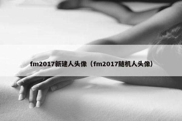 fm2017新建人头像（fm2017随机人头像）