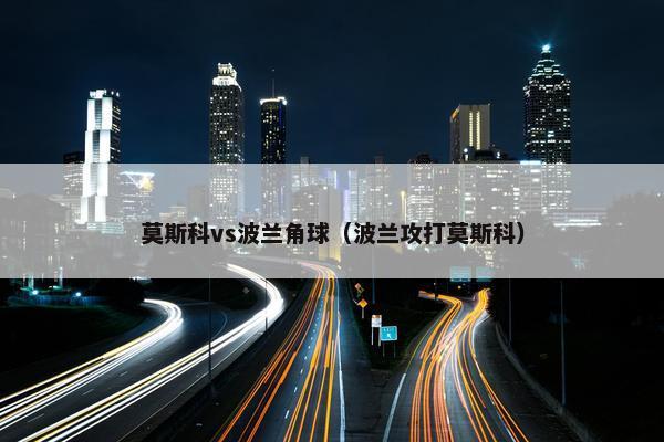 莫斯科vs波兰角球（波兰攻打莫斯科）