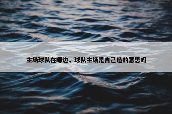 主场球队在哪边，球队主场是自己造的意思吗