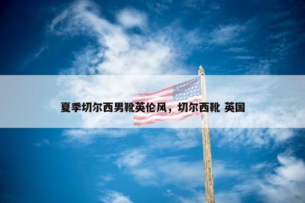 夏季切尔西男靴英伦风，切尔西靴 英国