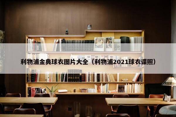 利物浦金典球衣图片大全（利物浦2021球衣谍照）
