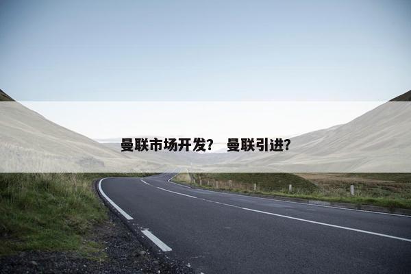 曼联市场开发？ 曼联引进？
