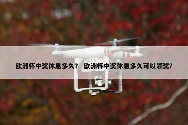 欧洲杯中奖休息多久？ 欧洲杯中奖休息多久可以领奖？
