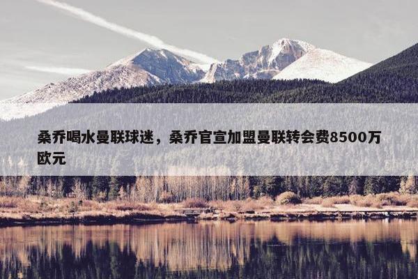 桑乔喝水曼联球迷，桑乔官宣加盟曼联转会费8500万欧元