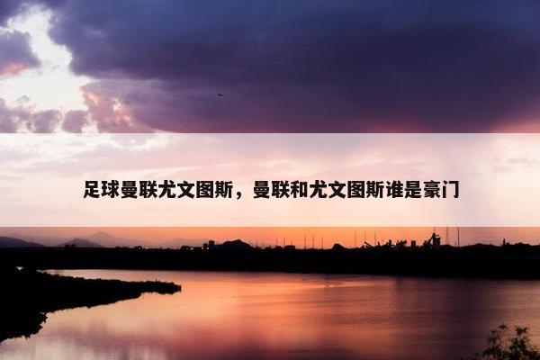 足球曼联尤文图斯，曼联和尤文图斯谁是豪门