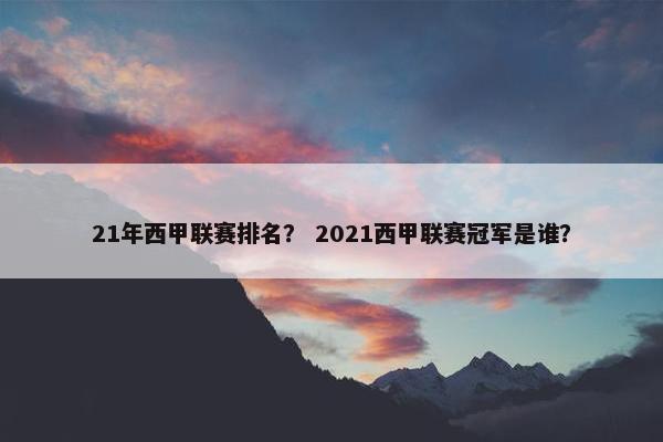 21年西甲联赛排名？ 2021西甲联赛冠军是谁？
