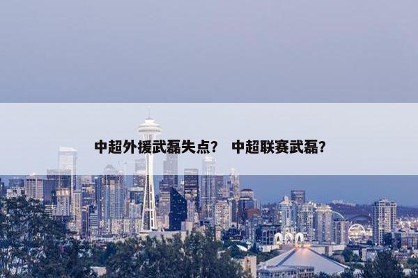 中超外援武磊失点？ 中超联赛武磊？