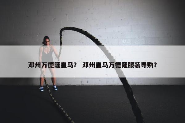 邓州万德隆皇马？ 邓州皇马万德隆服装导购？