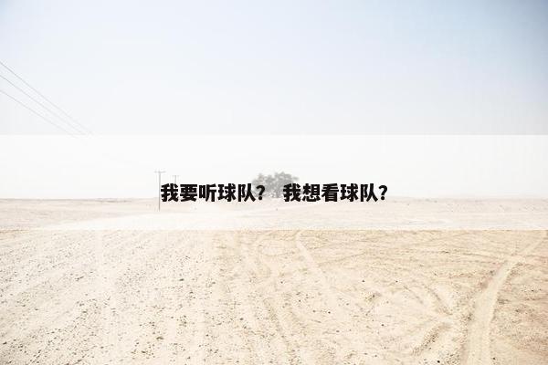 我要听球队？ 我想看球队？