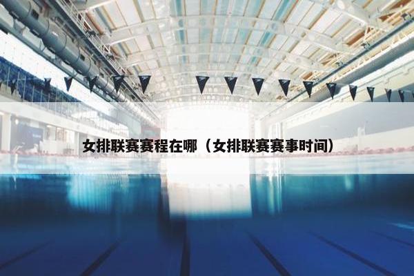 女排联赛赛程在哪（女排联赛赛事时间）