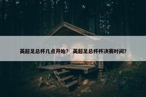 英超足总杯几点开始？ 英超足总杯杯决赛时间？