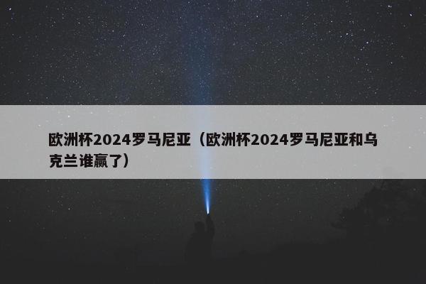 欧洲杯2024罗马尼亚（欧洲杯2024罗马尼亚和乌克兰谁赢了）