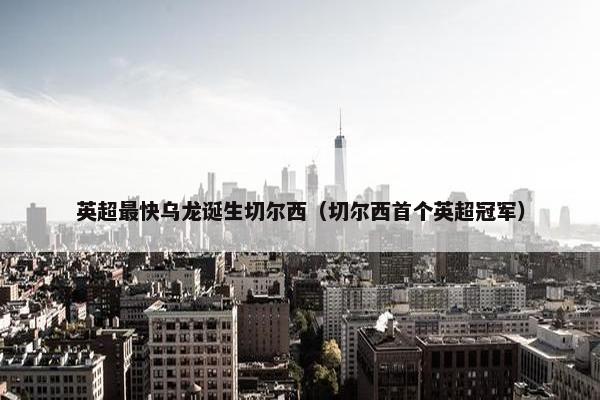英超最快乌龙诞生切尔西（切尔西首个英超冠军）