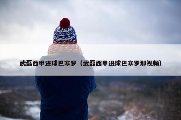 武磊西甲进球巴塞罗（武磊西甲进球巴塞罗那视频）
