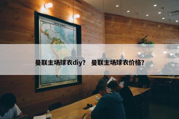 曼联主场球衣diy？ 曼联主场球衣价格？