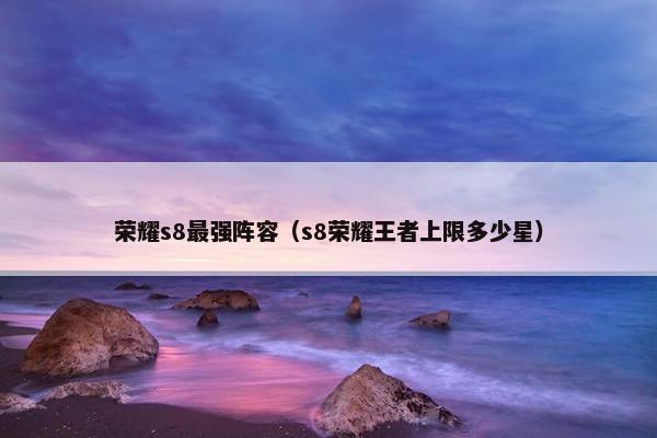 荣耀s8最强阵容（s8荣耀王者上限多少星）