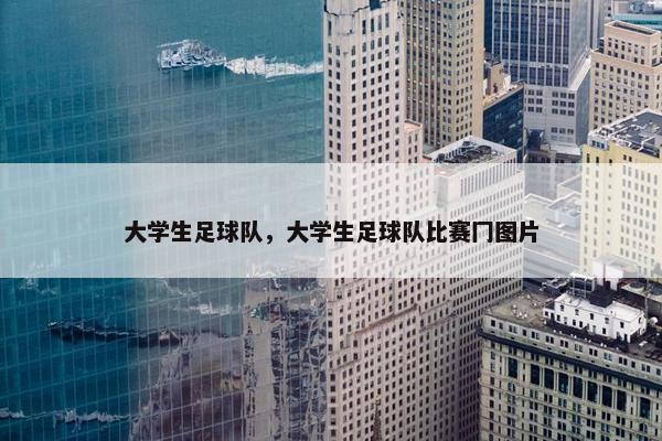 大学生足球队，大学生足球队比赛冂图片