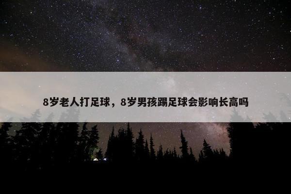 8岁老人打足球，8岁男孩踢足球会影响长高吗
