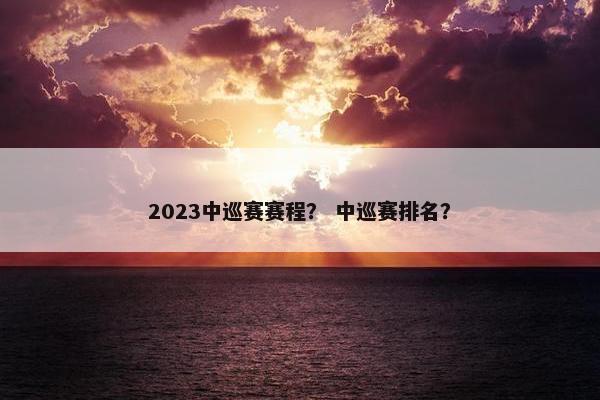2023中巡赛赛程？ 中巡赛排名？