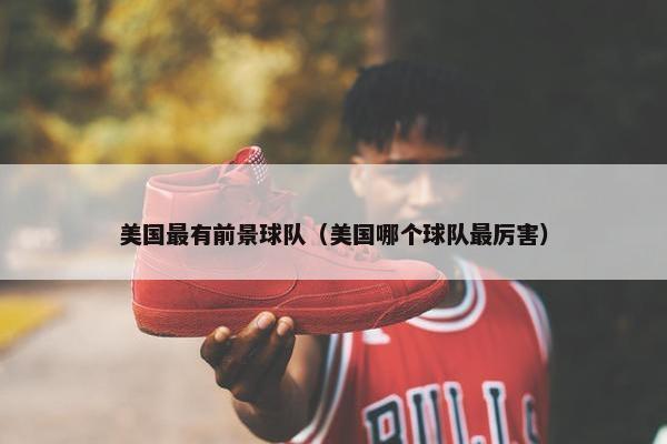 美国最有前景球队（美国哪个球队最厉害）