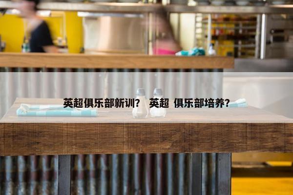 英超俱乐部新训？ 英超 俱乐部培养？