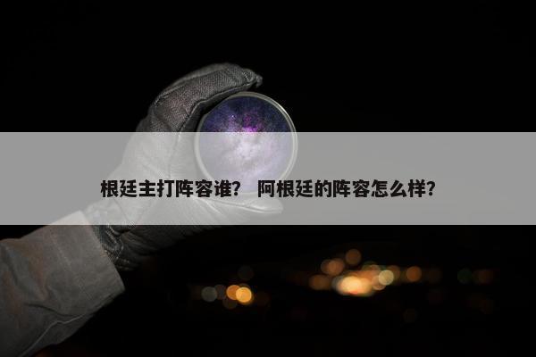 根廷主打阵容谁？ 阿根廷的阵容怎么样？