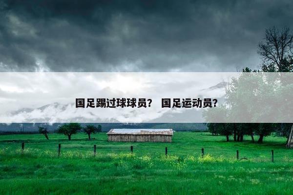 国足踢过球球员？ 国足运动员？