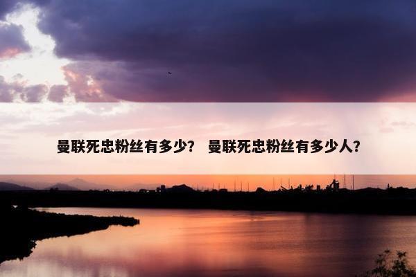 曼联死忠粉丝有多少？ 曼联死忠粉丝有多少人？