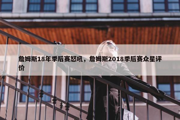 詹姆斯18年季后赛怒吼，詹姆斯2018季后赛众星评价