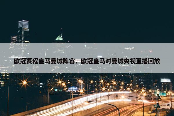 欧冠赛程皇马曼城阵容，欧冠皇马对曼城央视直播回放