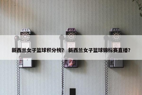 新西兰女子篮球积分榜？ 新西兰女子篮球锦标赛直播？