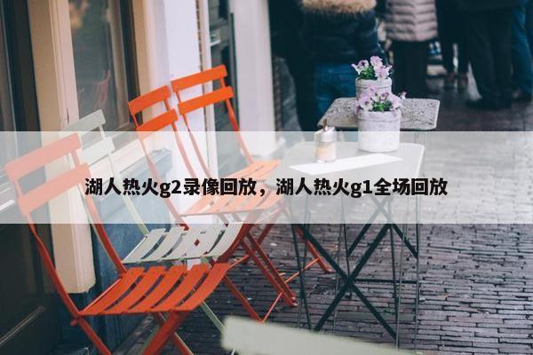 湖人热火g2录像回放，湖人热火g1全场回放