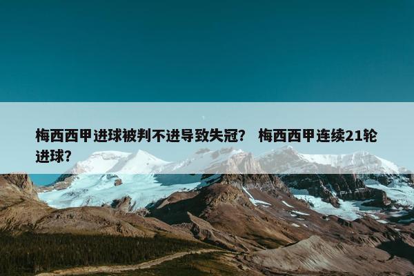 梅西西甲进球被判不进导致失冠？ 梅西西甲连续21轮进球？