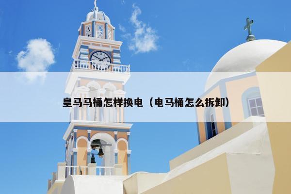 皇马马桶怎样换电（电马桶怎么拆卸）