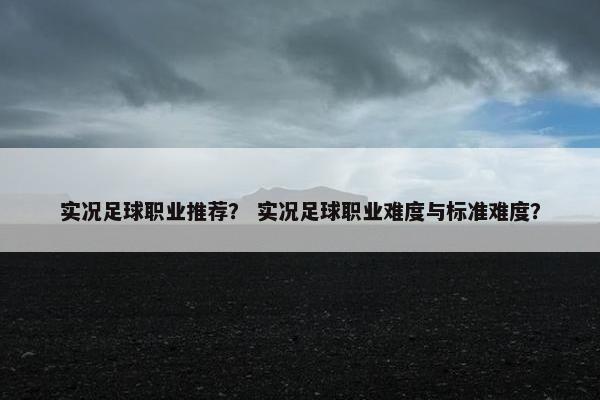 实况足球职业推荐？ 实况足球职业难度与标准难度？