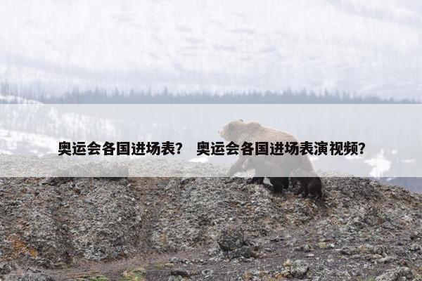 奥运会各国进场表？ 奥运会各国进场表演视频？