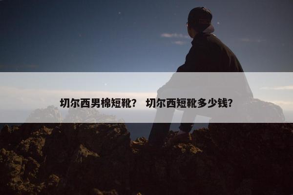 切尔西男棉短靴？ 切尔西短靴多少钱？