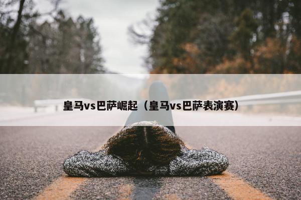 皇马vs巴萨崛起（皇马vs巴萨表演赛）