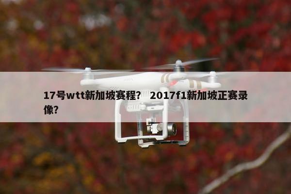 17号wtt新加坡赛程？ 2017f1新加坡正赛录像？